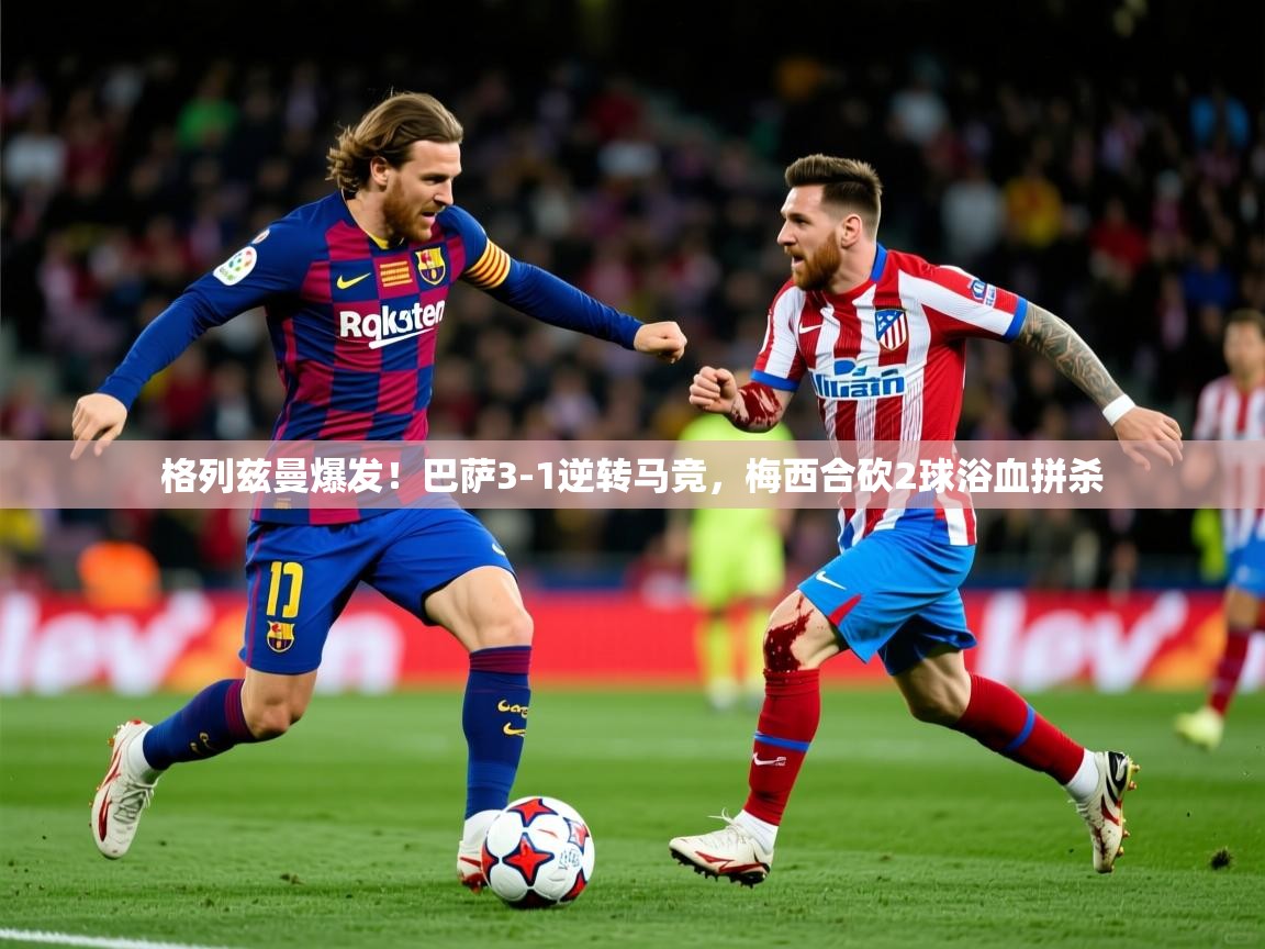 2025米兰体育电脑版官网格列兹曼爆发!巴萨3-1逆转马竞,梅西合砍2球浴血拼杀 第1张