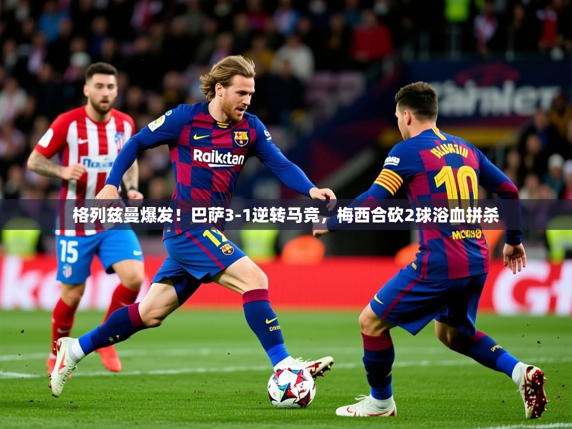 2025米兰体育电脑版官网格列兹曼爆发!巴萨3-1逆转马竞,梅西合砍2球浴血拼杀 第3张