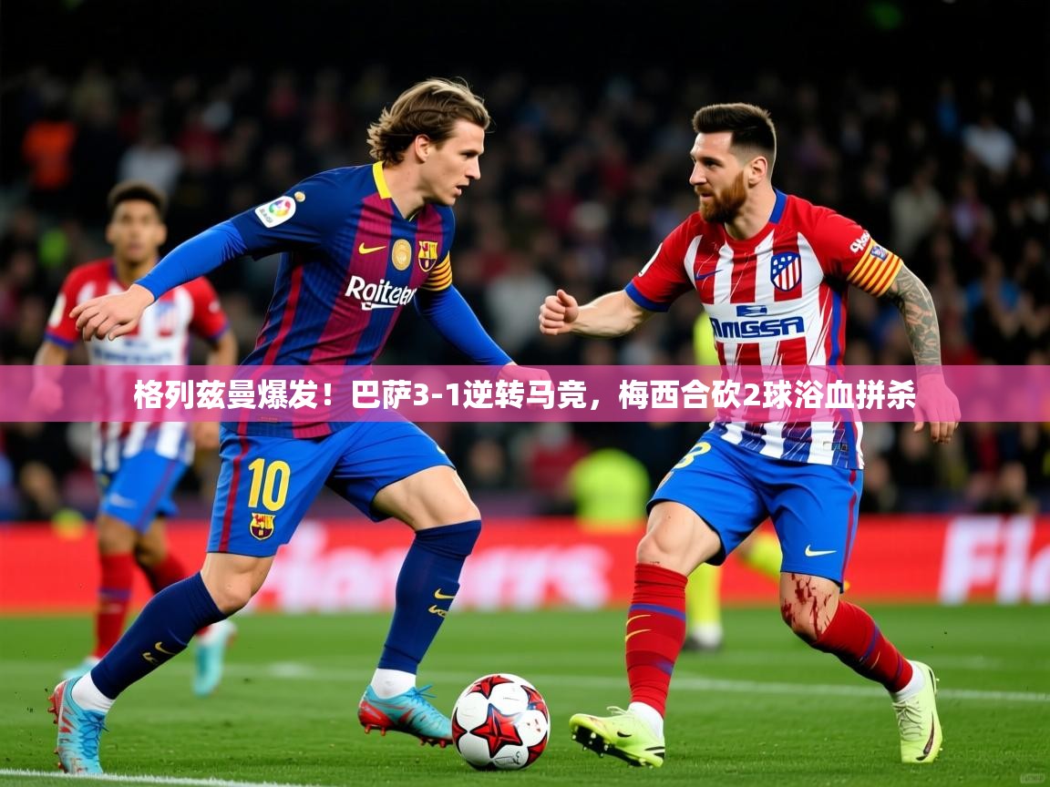2025米兰体育电脑版官网格列兹曼爆发!巴萨3-1逆转马竞,梅西合砍2球浴血拼杀 第2张