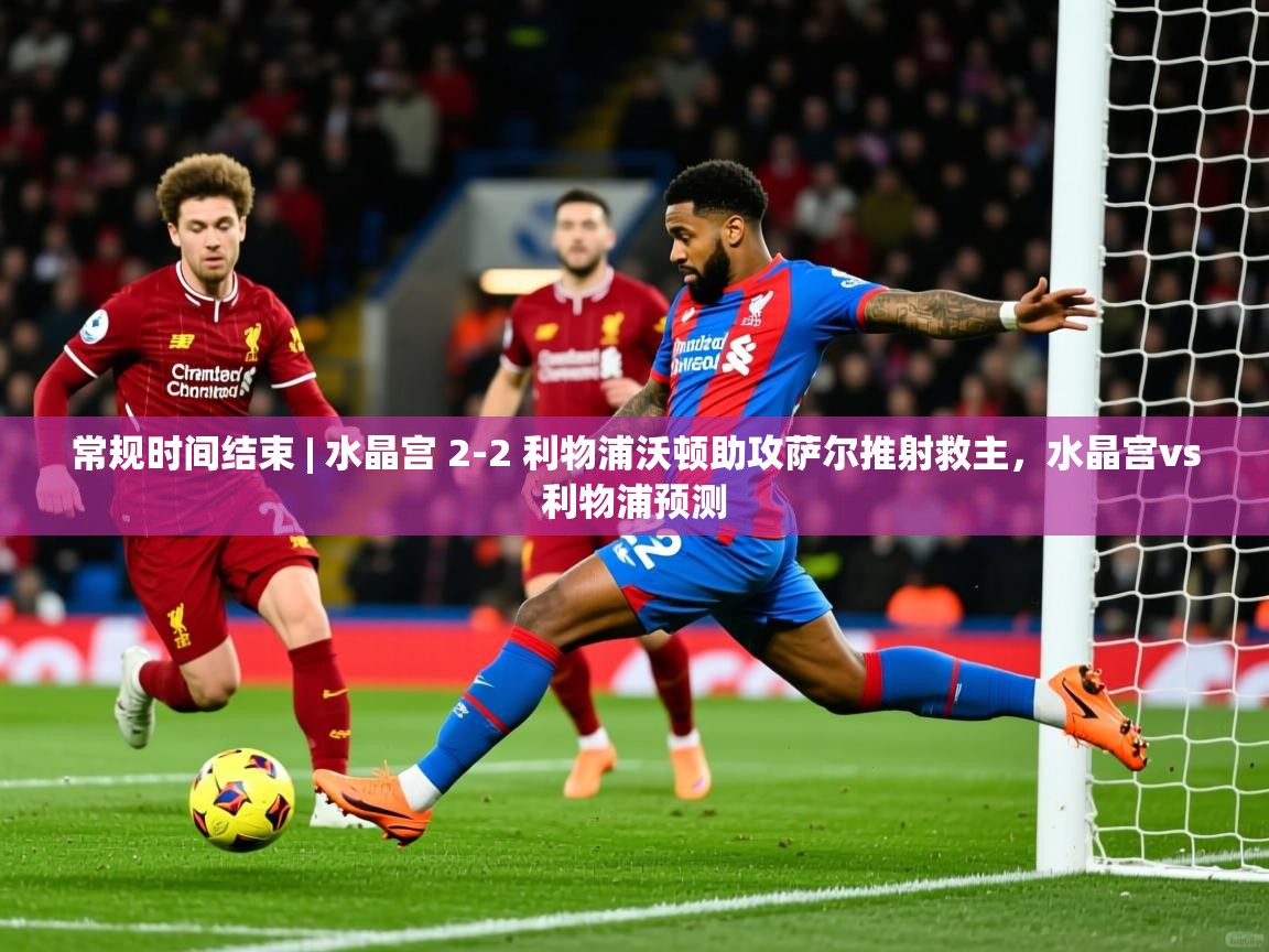 2025米兰体育下载常规时间结束 | 水晶宫 2-2 利物浦沃顿助攻萨尔推射救主,水晶宫vs利物浦预测 第2张