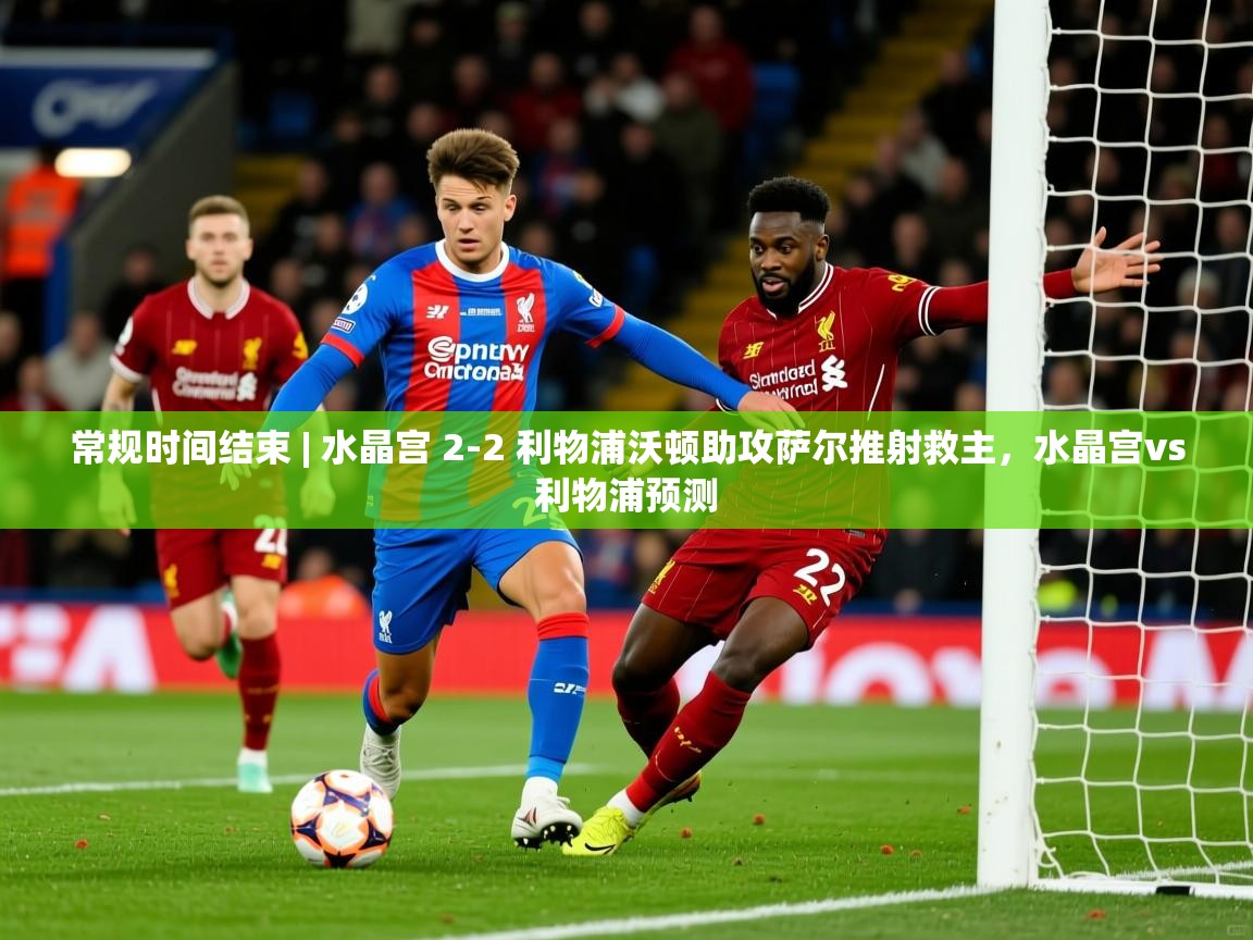 2025米兰体育下载常规时间结束 | 水晶宫 2-2 利物浦沃顿助攻萨尔推射救主,水晶宫vs利物浦预测 第1张