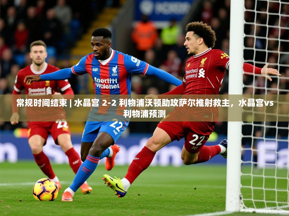2025米兰体育下载常规时间结束 | 水晶宫 2-2 利物浦沃顿助攻萨尔推射救主,水晶宫vs利物浦预测 第3张