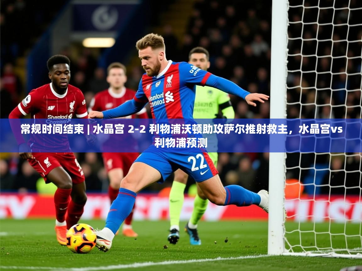 2025米兰体育下载常规时间结束 | 水晶宫 2-2 利物浦沃顿助攻萨尔推射救主,水晶宫vs利物浦预测 第4张