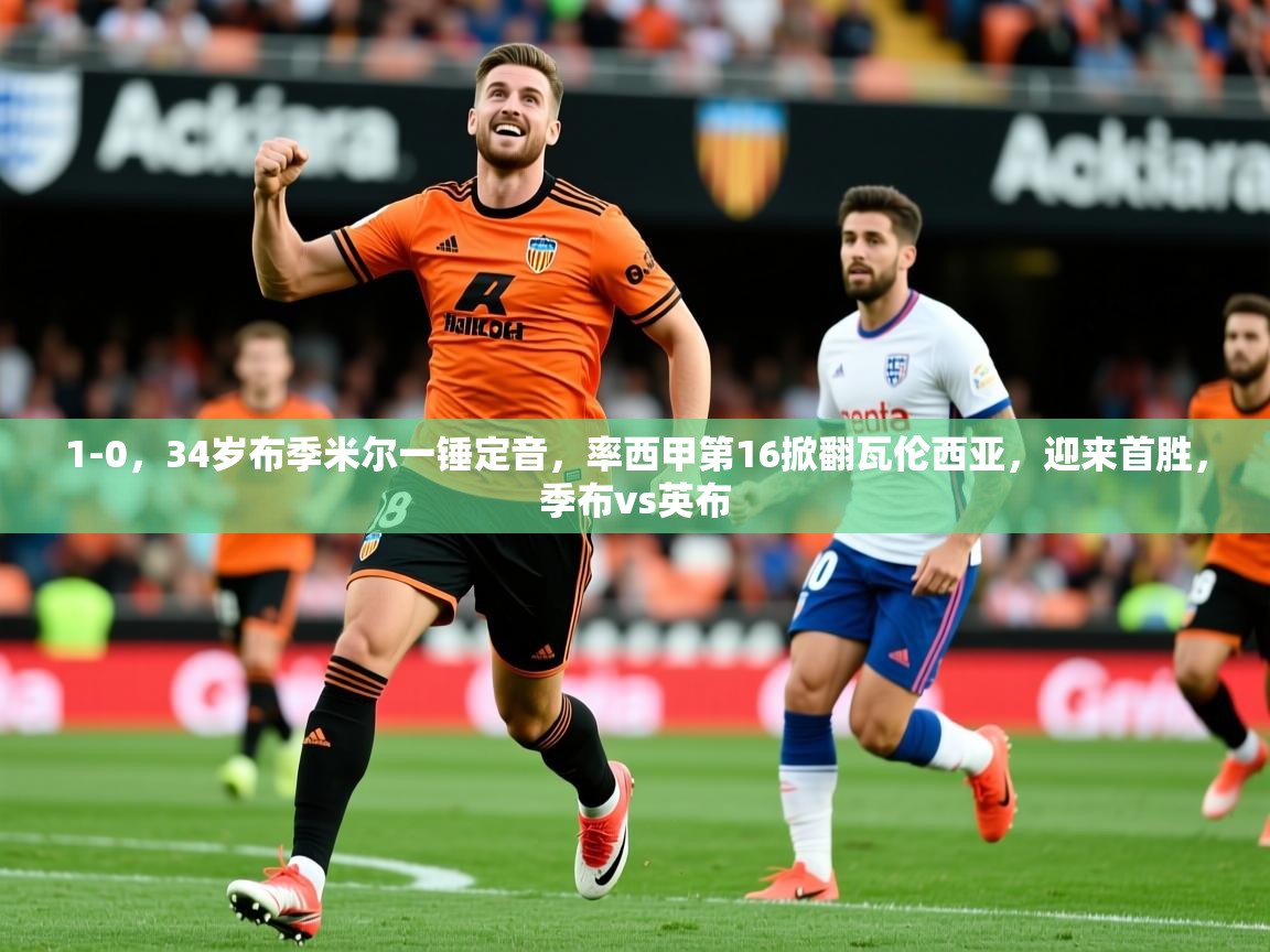 2025米兰体育网站拉斯帕尔马斯赞助商1-0,34岁布季米尔一锤定音,率西甲第16掀翻瓦伦西亚,迎来首胜,季布vs英布 第2张