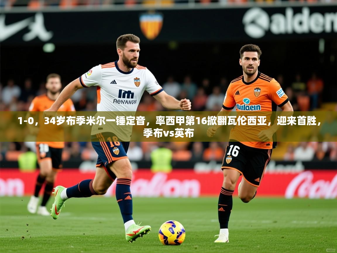 2025米兰体育网站拉斯帕尔马斯赞助商1-0,34岁布季米尔一锤定音,率西甲第16掀翻瓦伦西亚,迎来首胜,季布vs英布 第3张