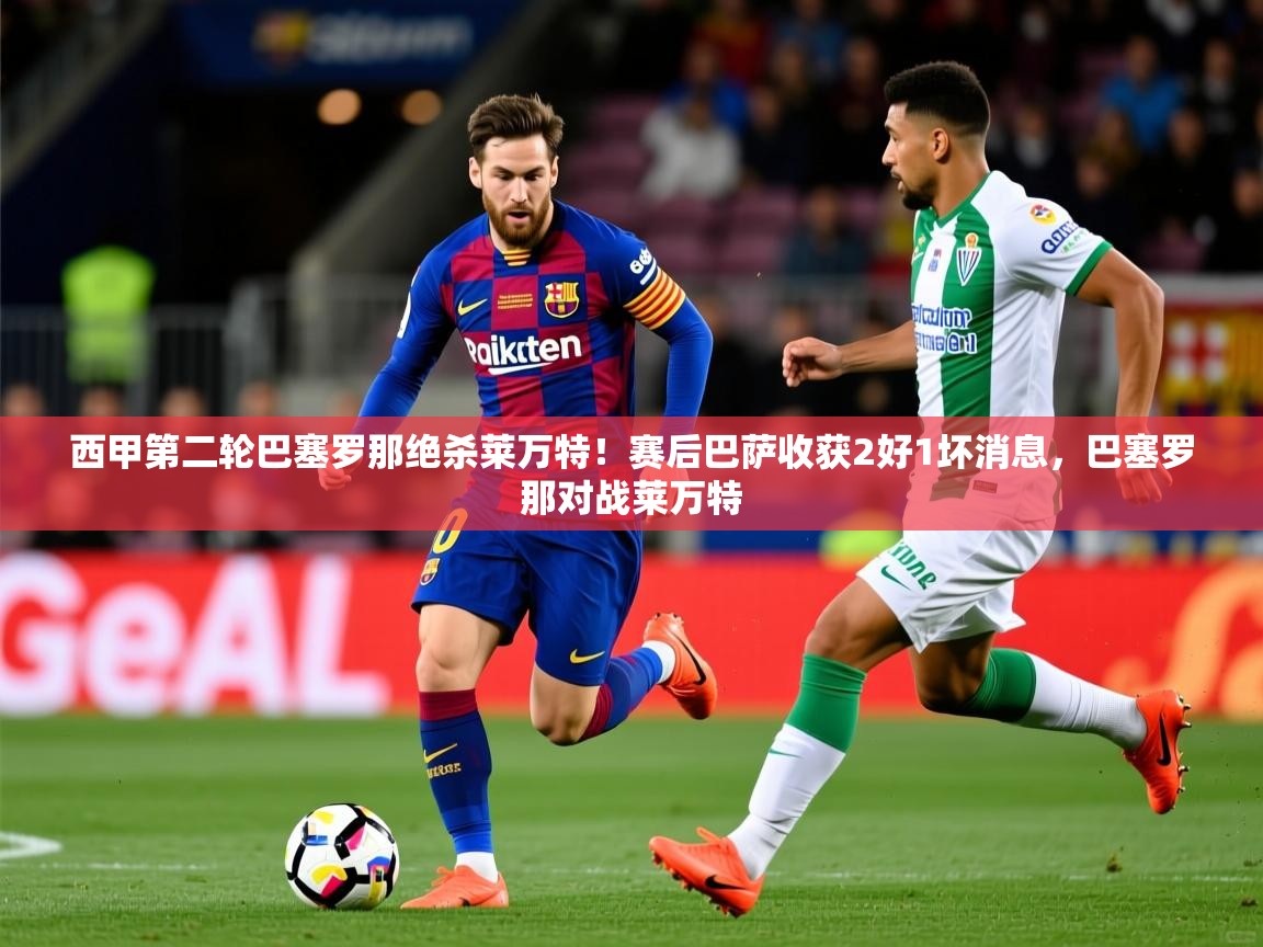 2025米兰体育app官网入口官方西甲第二轮巴塞罗那绝杀莱万特!赛后巴萨收获2好1坏消息,巴塞罗那对战莱万特 第1张