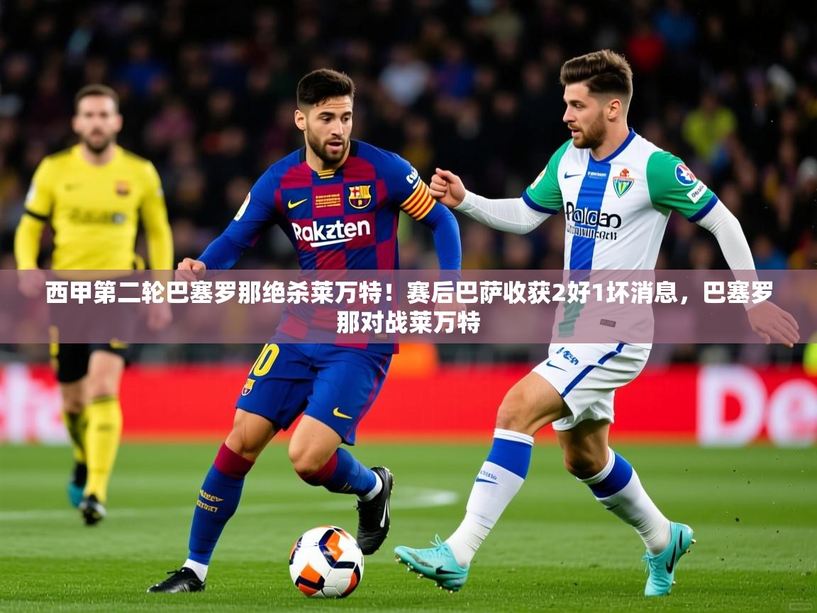 2025米兰体育app官网入口官方西甲第二轮巴塞罗那绝杀莱万特!赛后巴萨收获2好1坏消息,巴塞罗那对战莱万特 第2张