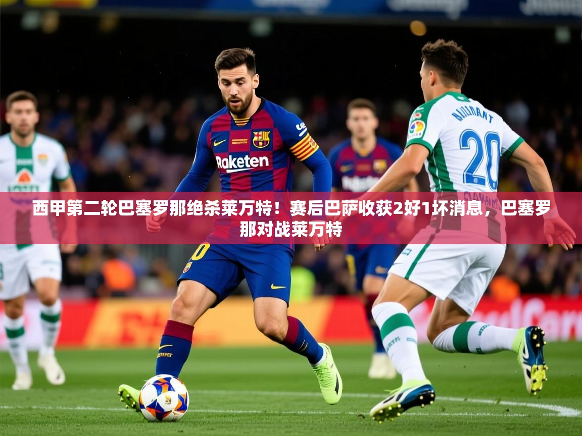 2025米兰体育app官网入口官方西甲第二轮巴塞罗那绝杀莱万特!赛后巴萨收获2好1坏消息,巴塞罗那对战莱万特 第3张