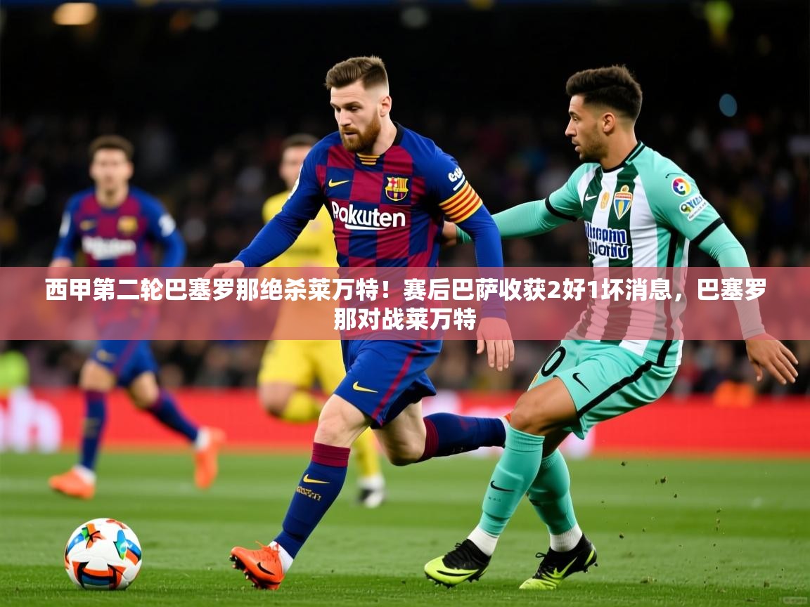 2025米兰体育app官网入口官方西甲第二轮巴塞罗那绝杀莱万特!赛后巴萨收获2好1坏消息,巴塞罗那对战莱万特 第4张