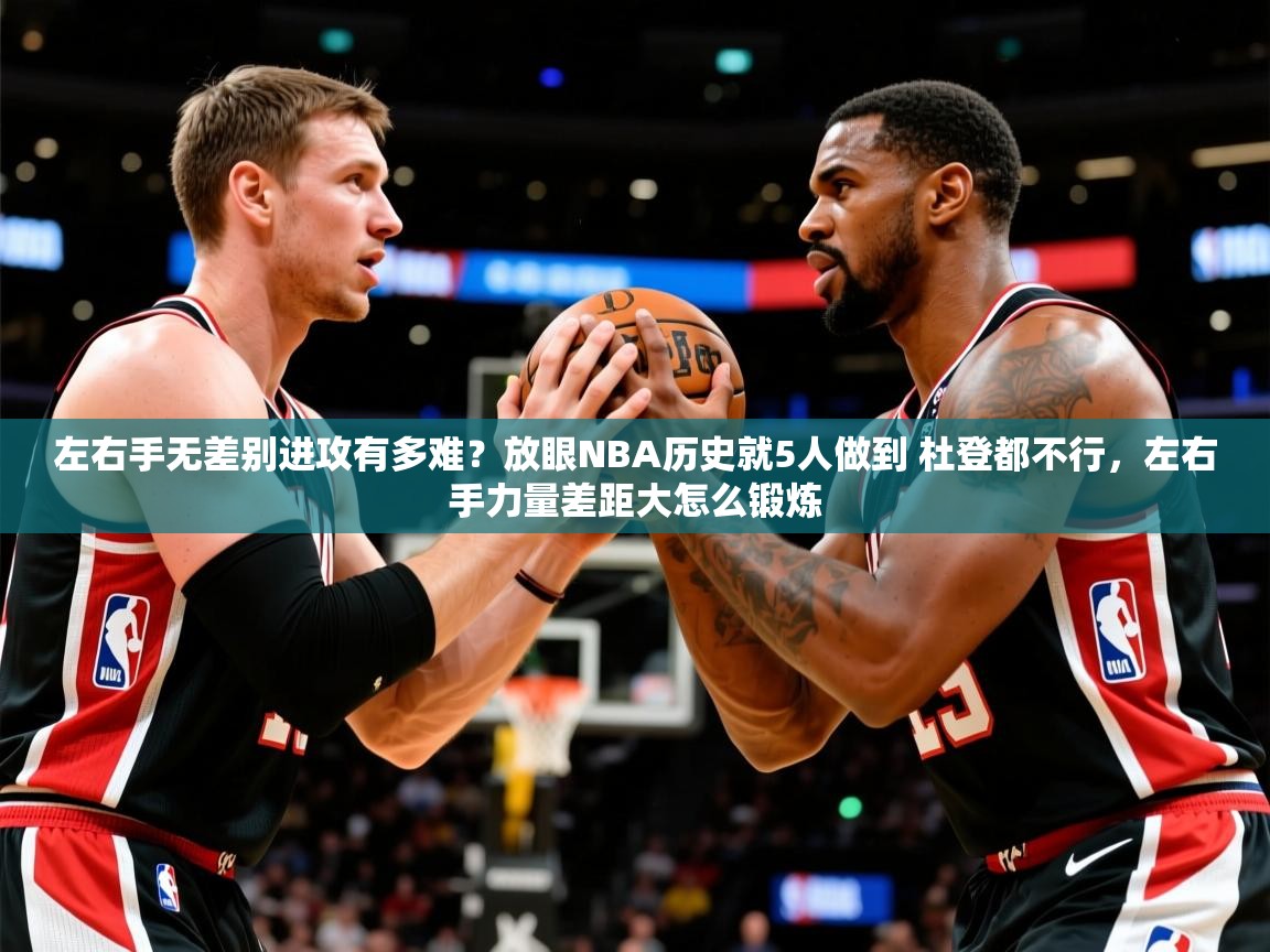 2025米兰体育左右手无差别进攻有多难？放眼NBA历史就5人做到 杜登都不行，左右手力量差距大怎么锻炼  第2张