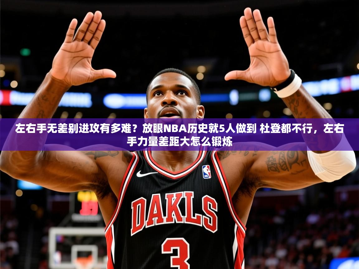 2025米兰体育左右手无差别进攻有多难？放眼NBA历史就5人做到 杜登都不行，左右手力量差距大怎么锻炼  第3张