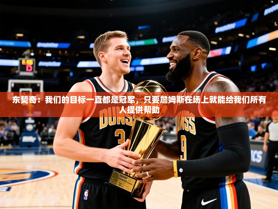 2025米兰体育app官网下载东契奇:我们的目标一直都是冠军,只要詹姆斯在场上就能给我们所有人提供帮助 第1张