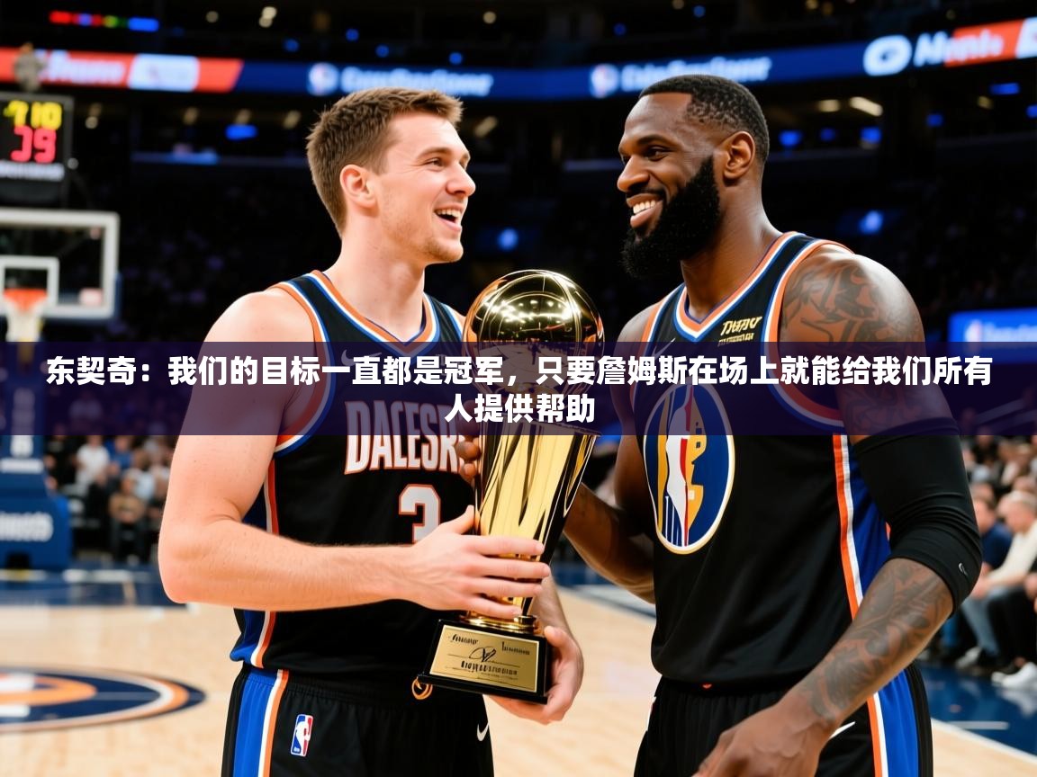 2025米兰体育app官网下载东契奇:我们的目标一直都是冠军,只要詹姆斯在场上就能给我们所有人提供帮助 第2张