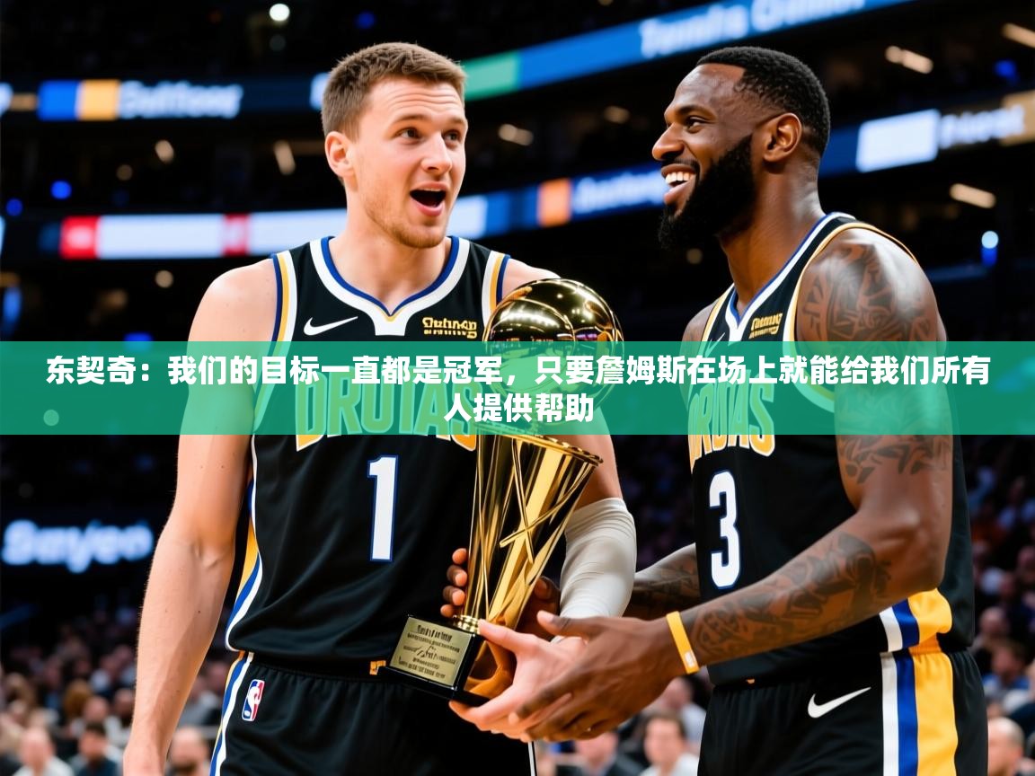 2025米兰体育app官网下载东契奇:我们的目标一直都是冠军,只要詹姆斯在场上就能给我们所有人提供帮助 第4张