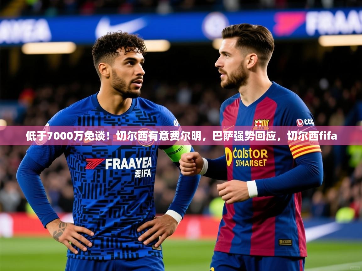 2025米兰体育app低于7000万免谈！切尔西有意费尔明，巴萨强势回应，切尔西fifa  第1张