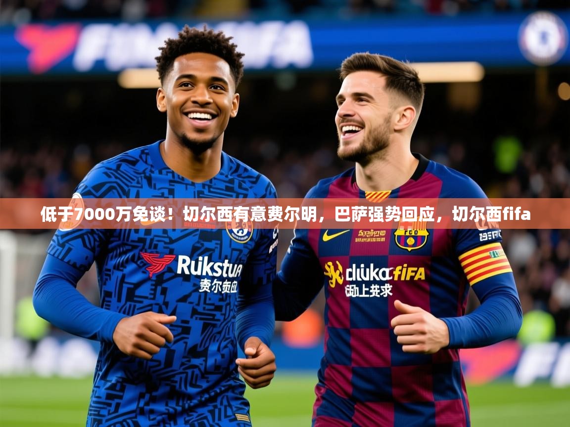 2025米兰体育app低于7000万免谈！切尔西有意费尔明，巴萨强势回应，切尔西fifa  第3张