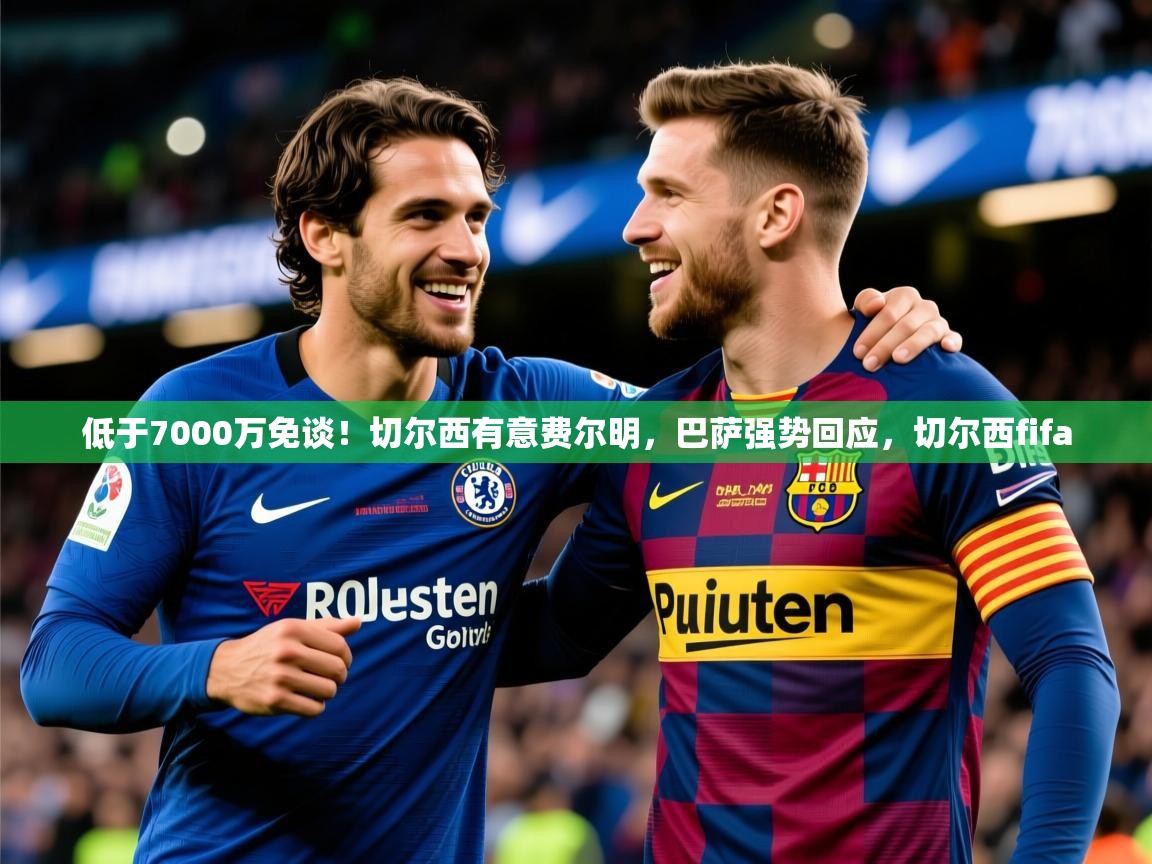 2025米兰体育app低于7000万免谈！切尔西有意费尔明，巴萨强势回应，切尔西fifa  第4张