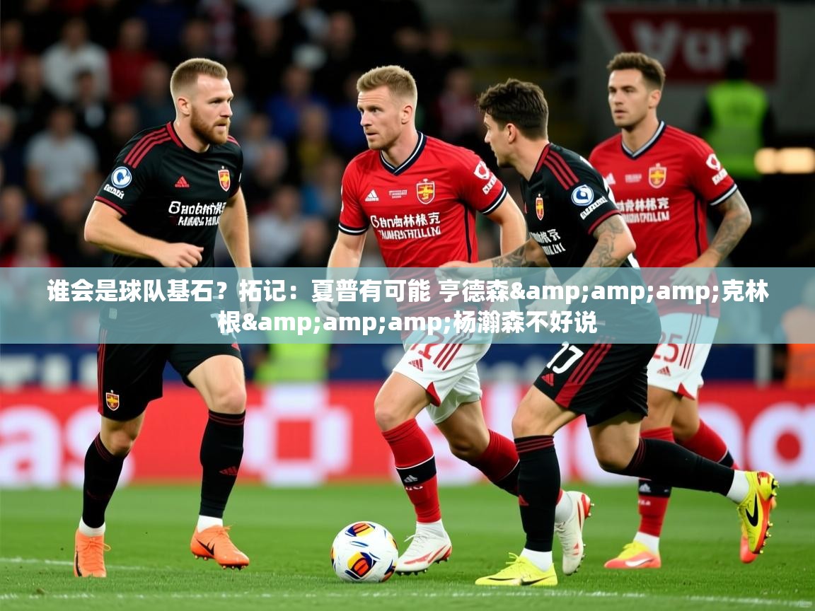 2025米兰体育平台登录入口谁会是球队基石?拓记:夏普有可能 亨德森&克林根&杨瀚森不好说 第1张