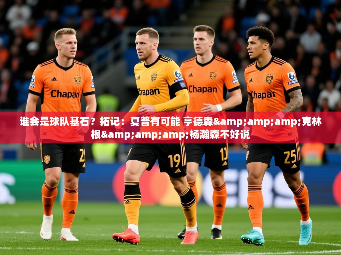 2025米兰体育平台登录入口谁会是球队基石?拓记:夏普有可能 亨德森&克林根&杨瀚森不好说 第2张