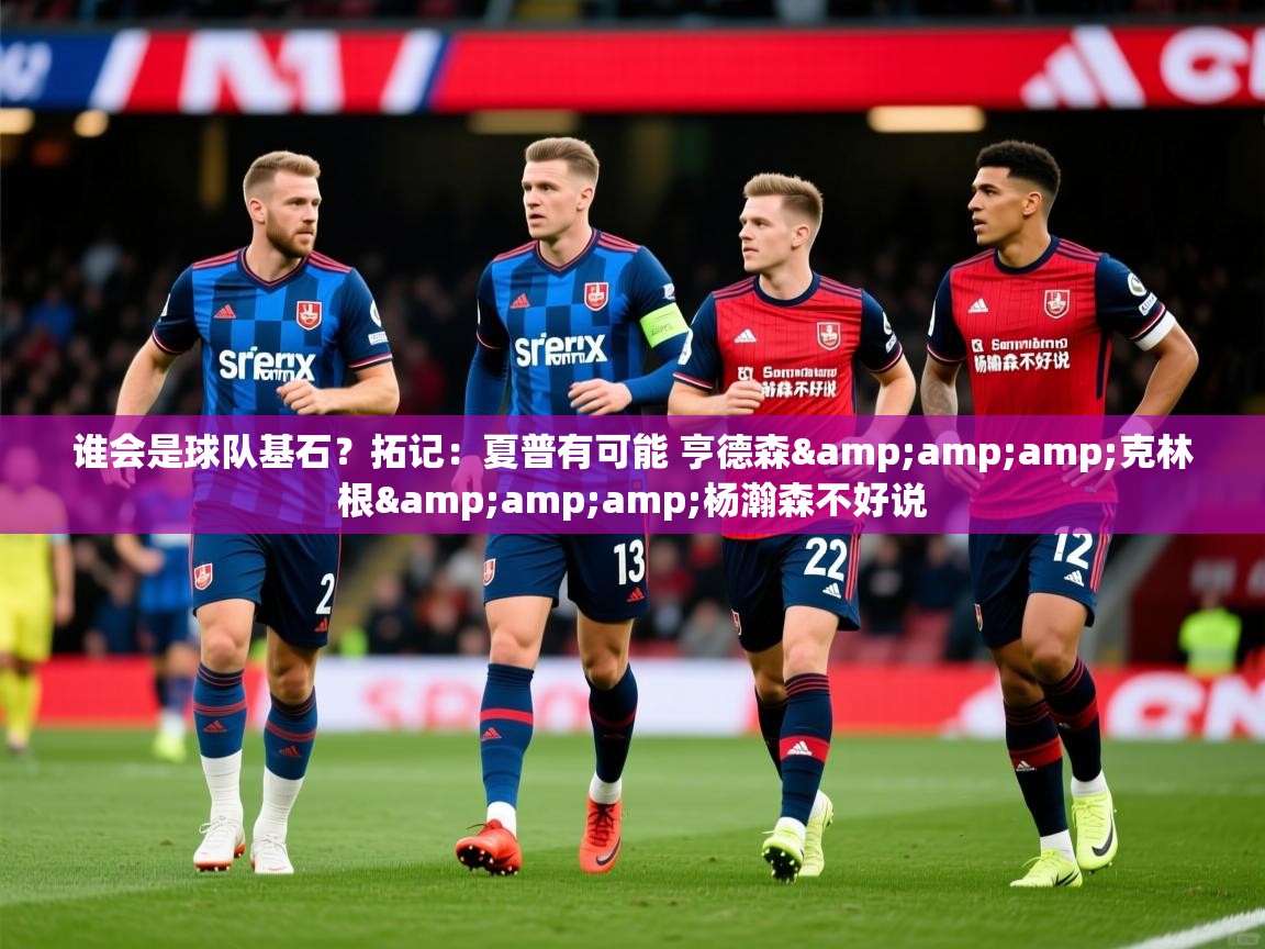 2025米兰体育平台登录入口谁会是球队基石?拓记:夏普有可能 亨德森&克林根&杨瀚森不好说 第3张