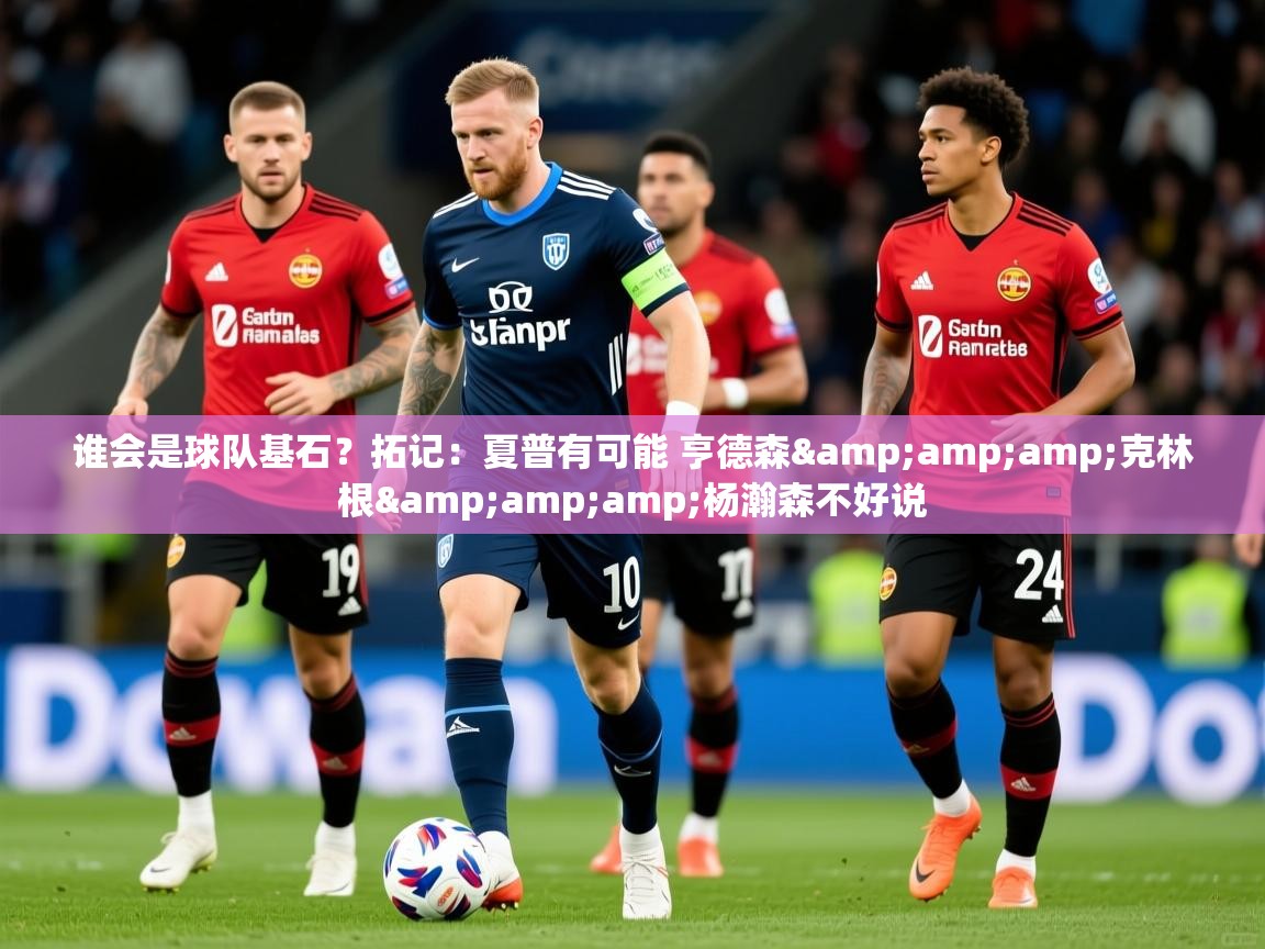2025米兰体育平台登录入口谁会是球队基石?拓记:夏普有可能 亨德森&克林根&杨瀚森不好说 第4张