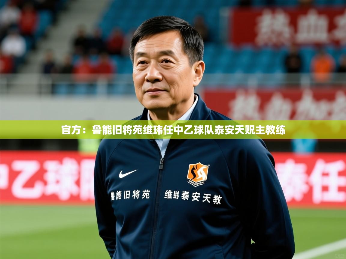 2025米兰体育app官网下载官方：鲁能旧将苑维玮任中乙球队泰安天贶主教练  第1张