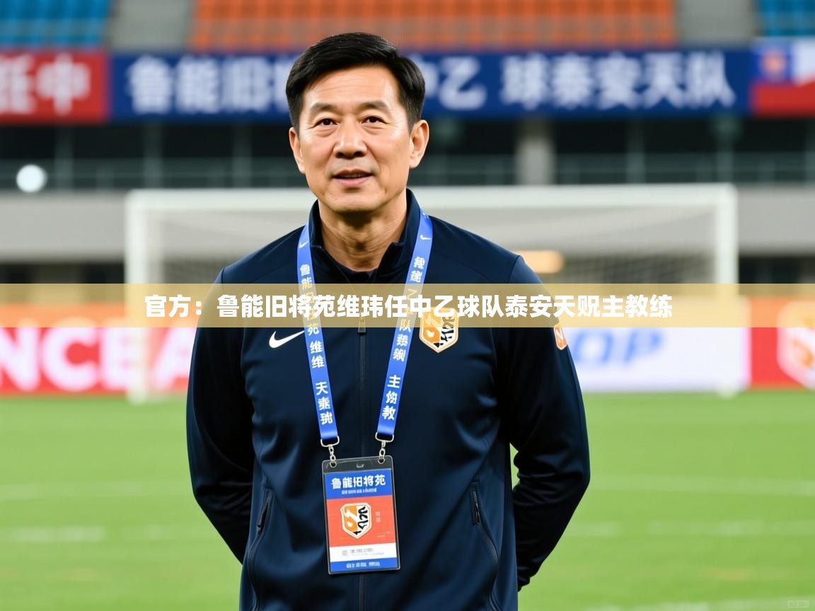 2025米兰体育app官网下载官方：鲁能旧将苑维玮任中乙球队泰安天贶主教练  第2张