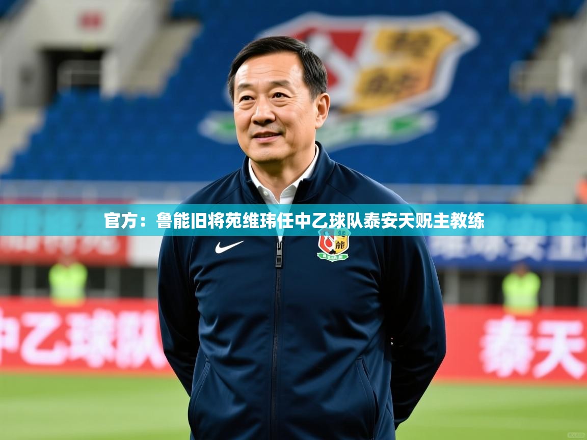 2025米兰体育app官网下载官方：鲁能旧将苑维玮任中乙球队泰安天贶主教练  第3张