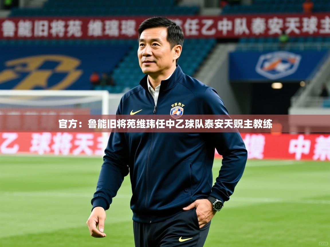 2025米兰体育app官网下载官方：鲁能旧将苑维玮任中乙球队泰安天贶主教练  第4张
