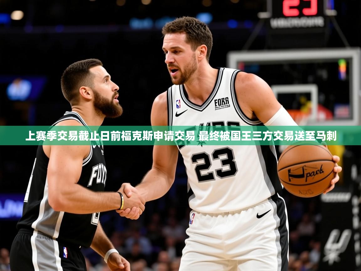 2025米兰体育app下载上赛季交易截止日前福克斯申请交易 最终被国王三方交易送至马刺