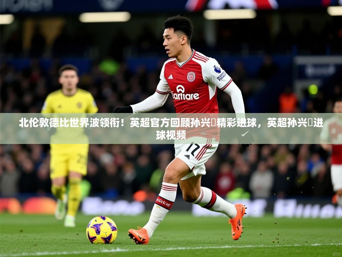 2025米兰体育官网网页版北伦敦德比世界波领衔!英超官方回顾孙兴慜精彩进球,英超孙兴慜进球视频 第1张