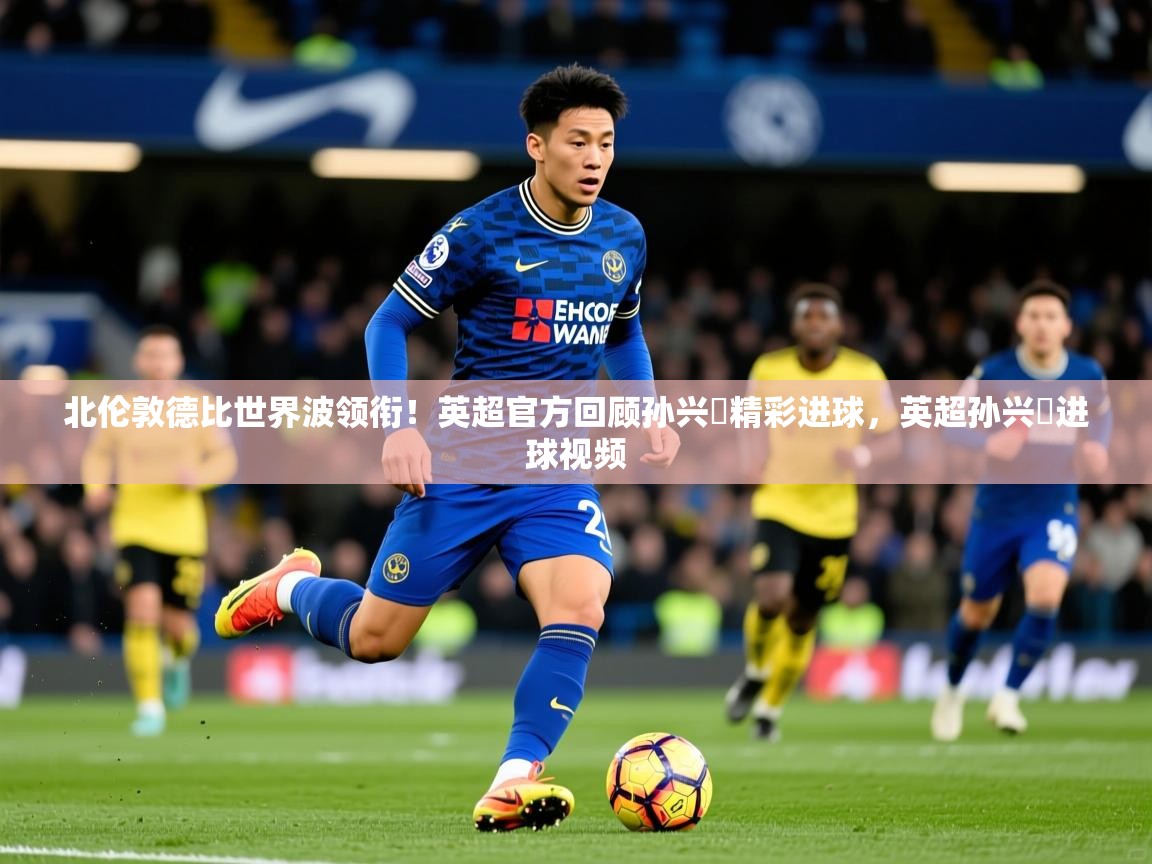 2025米兰体育官网网页版北伦敦德比世界波领衔!英超官方回顾孙兴慜精彩进球,英超孙兴慜进球视频 第2张