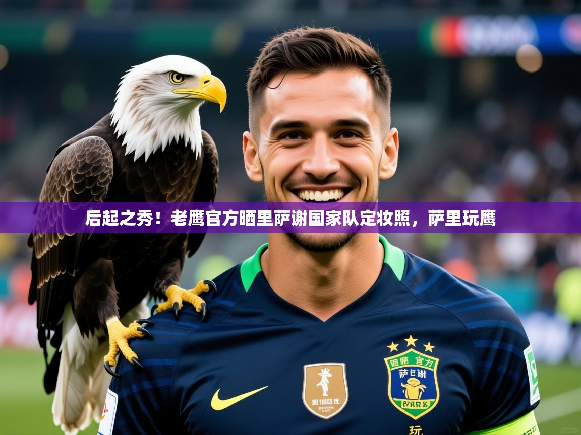 2025米兰体育app官网下载后起之秀!老鹰官方晒里萨谢国家队定妆照,萨里玩鹰 第2张