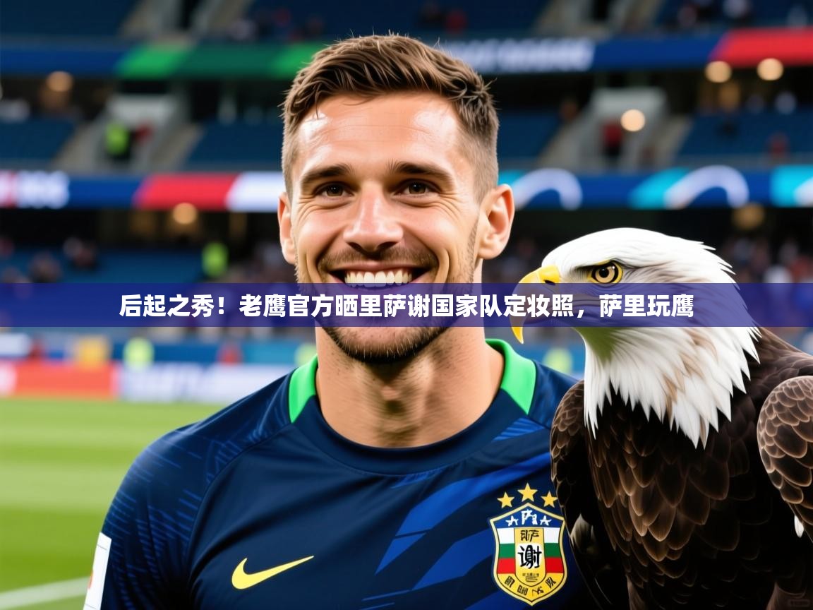 2025米兰体育app官网下载后起之秀!老鹰官方晒里萨谢国家队定妆照,萨里玩鹰 第1张