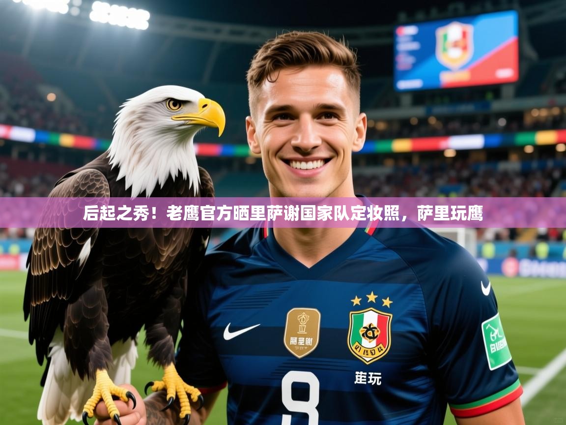 2025米兰体育app官网下载后起之秀!老鹰官方晒里萨谢国家队定妆照,萨里玩鹰 第3张