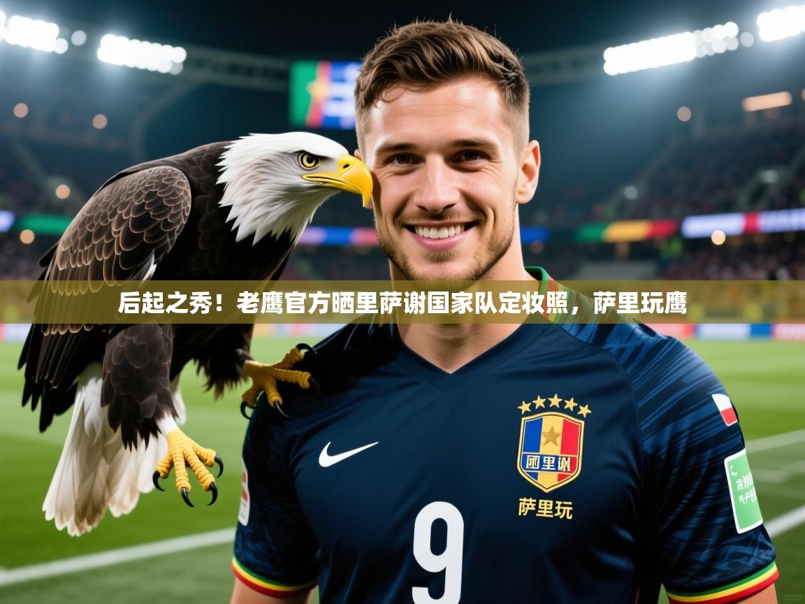 2025米兰体育app官网下载后起之秀!老鹰官方晒里萨谢国家队定妆照,萨里玩鹰 第4张