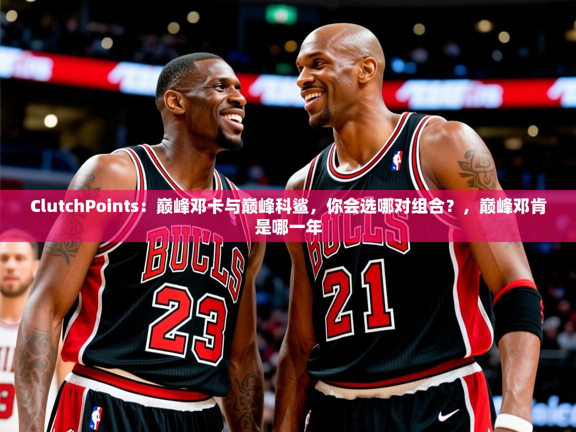 2025米兰体育官网入口ClutchPoints：巅峰邓卡与巅峰科鲨，你会选哪对组合？，巅峰邓肯是哪一年  第1张