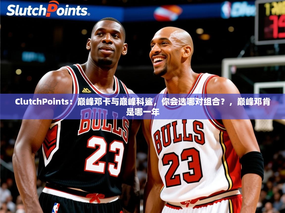 2025米兰体育官网入口ClutchPoints：巅峰邓卡与巅峰科鲨，你会选哪对组合？，巅峰邓肯是哪一年  第2张