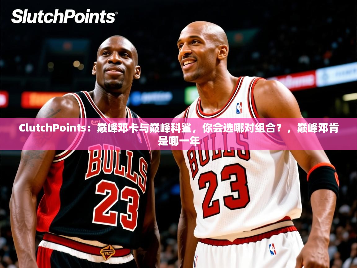 2025米兰体育官网入口ClutchPoints：巅峰邓卡与巅峰科鲨，你会选哪对组合？，巅峰邓肯是哪一年  第3张