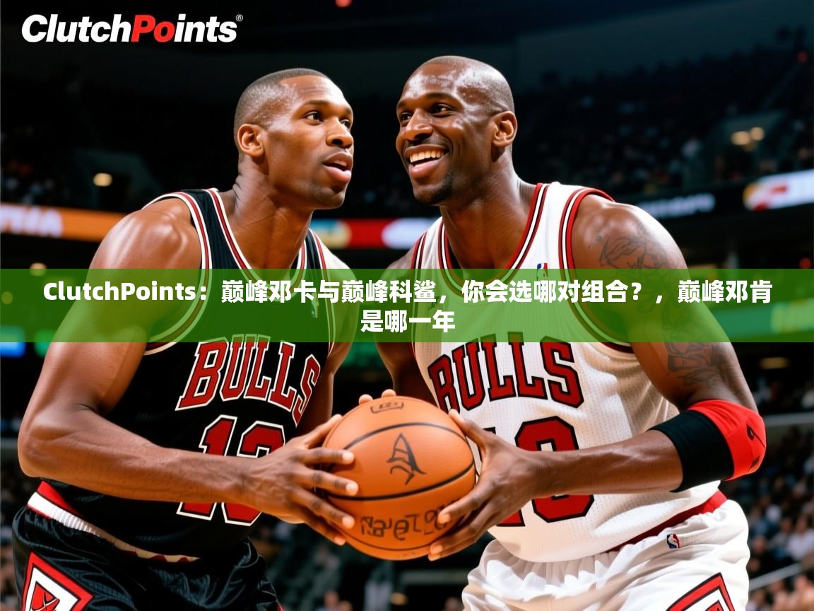 2025米兰体育官网入口ClutchPoints：巅峰邓卡与巅峰科鲨，你会选哪对组合？，巅峰邓肯是哪一年  第4张