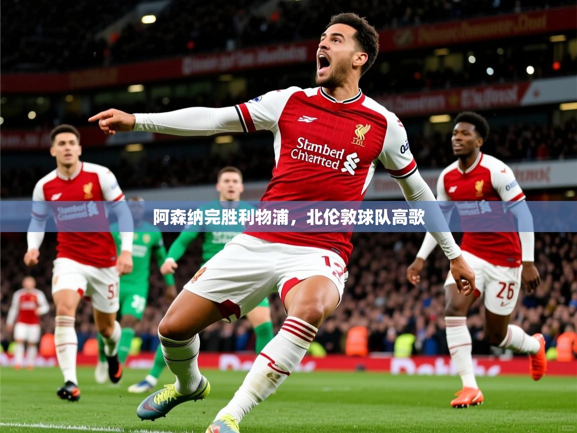 2026米兰体育官网阿森纳完胜利物浦,北伦敦球队高歌 第1张