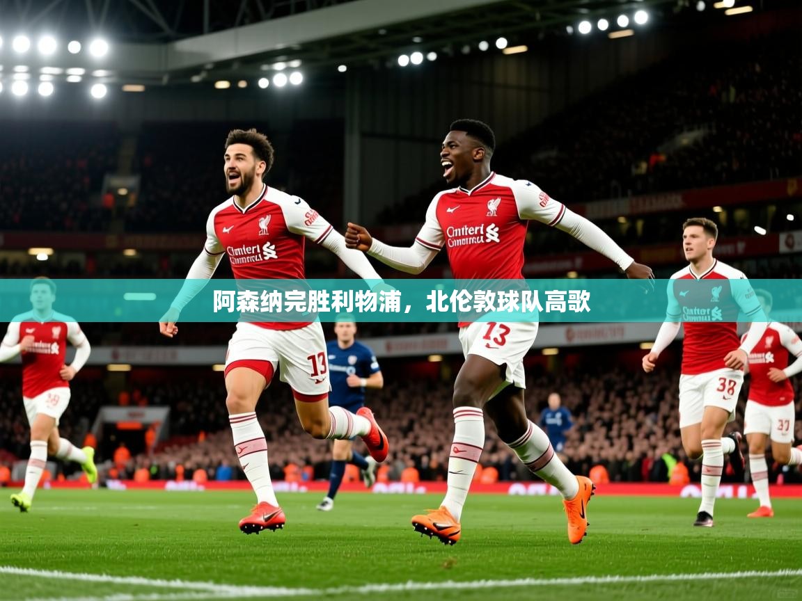 2026米兰体育官网阿森纳完胜利物浦,北伦敦球队高歌 第2张