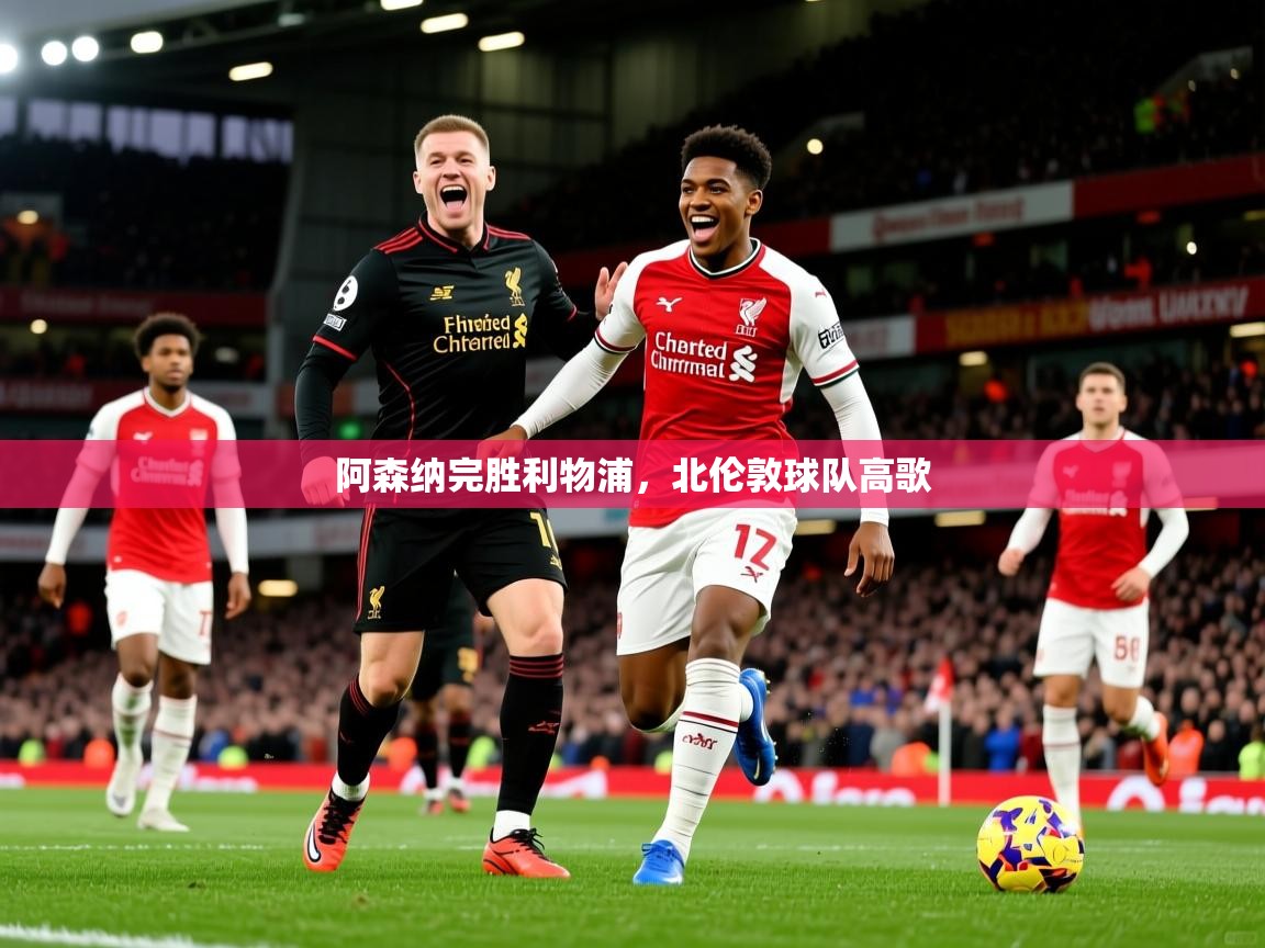 2026米兰体育官网阿森纳完胜利物浦,北伦敦球队高歌 第3张