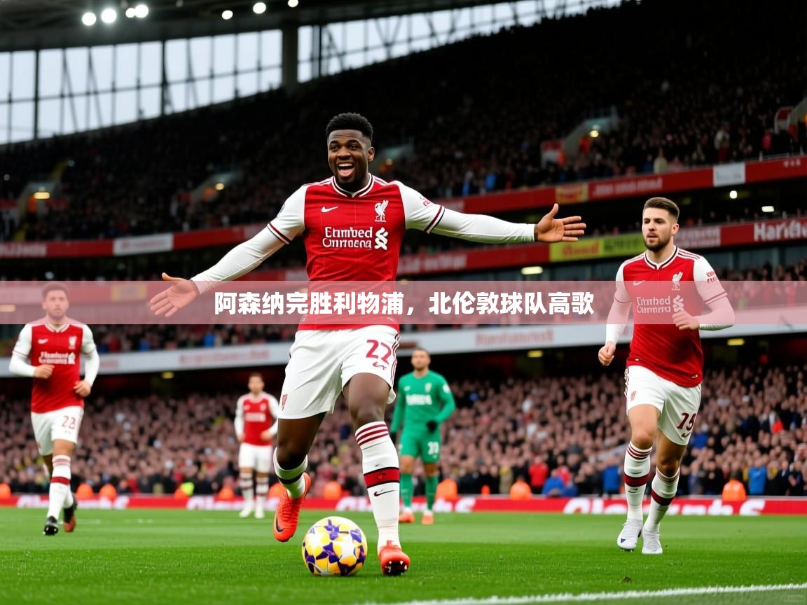 2026米兰体育官网阿森纳完胜利物浦,北伦敦球队高歌 第4张
