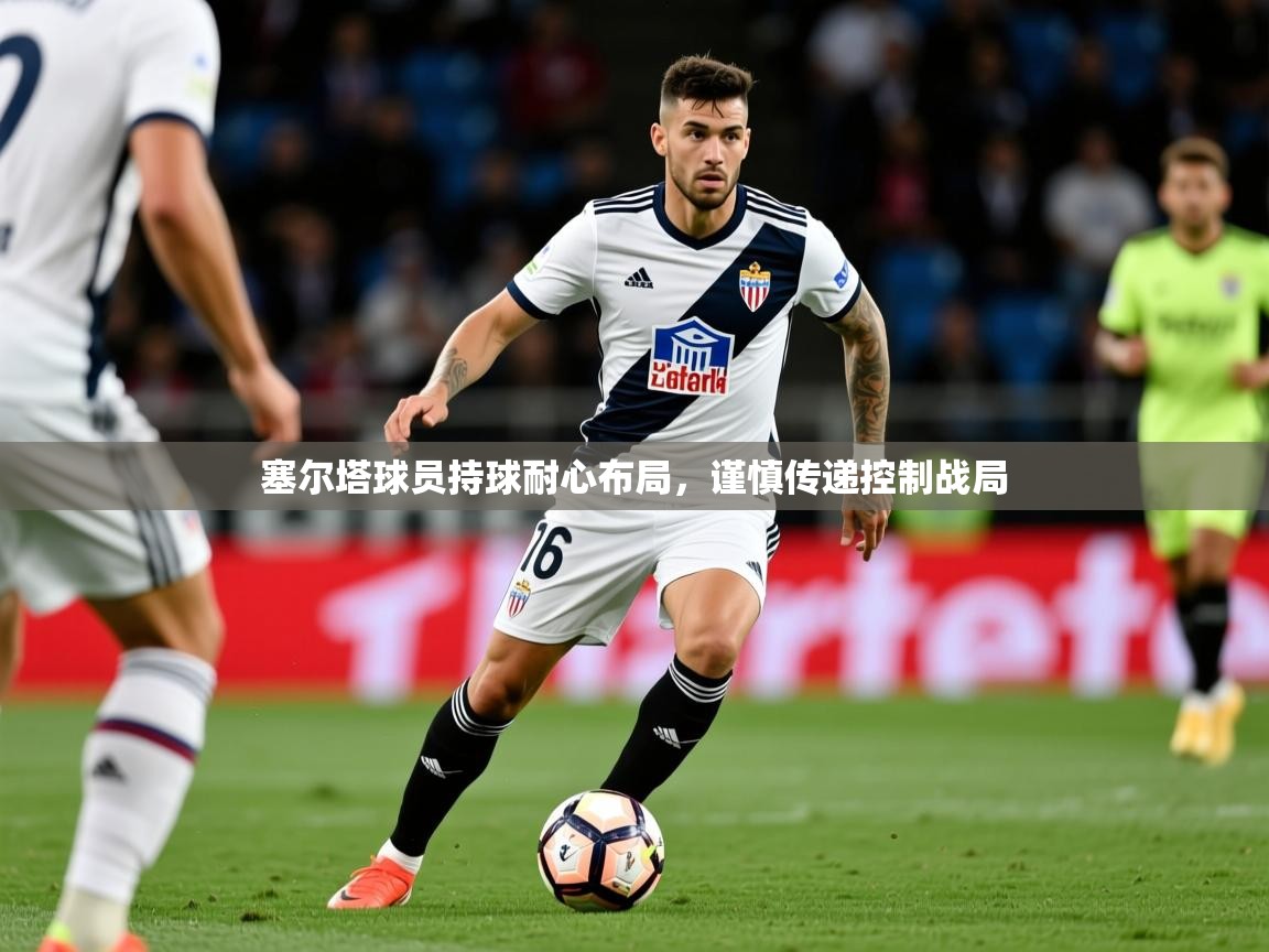 2026米兰体育网址塞尔塔球员持球耐心布局，谨慎传递控制战局  第3张