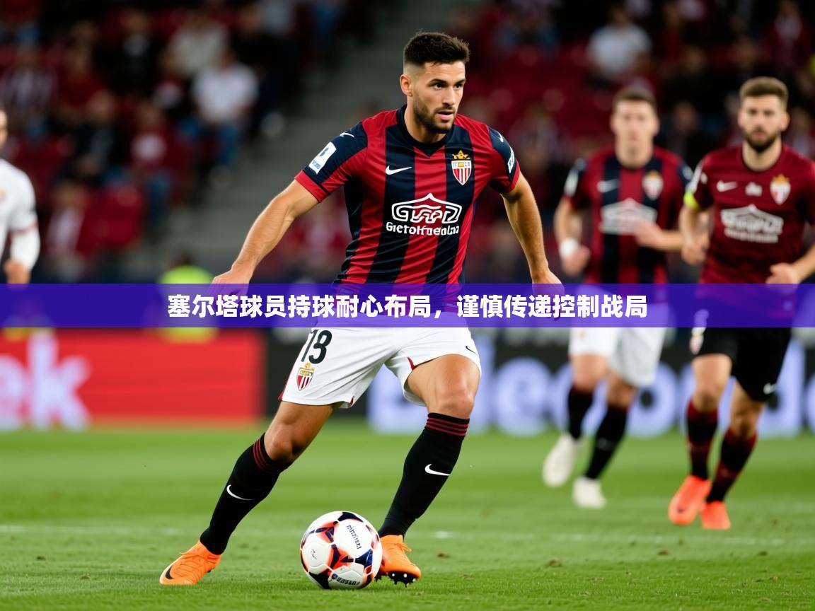 2026米兰体育网址塞尔塔球员持球耐心布局，谨慎传递控制战局  第4张