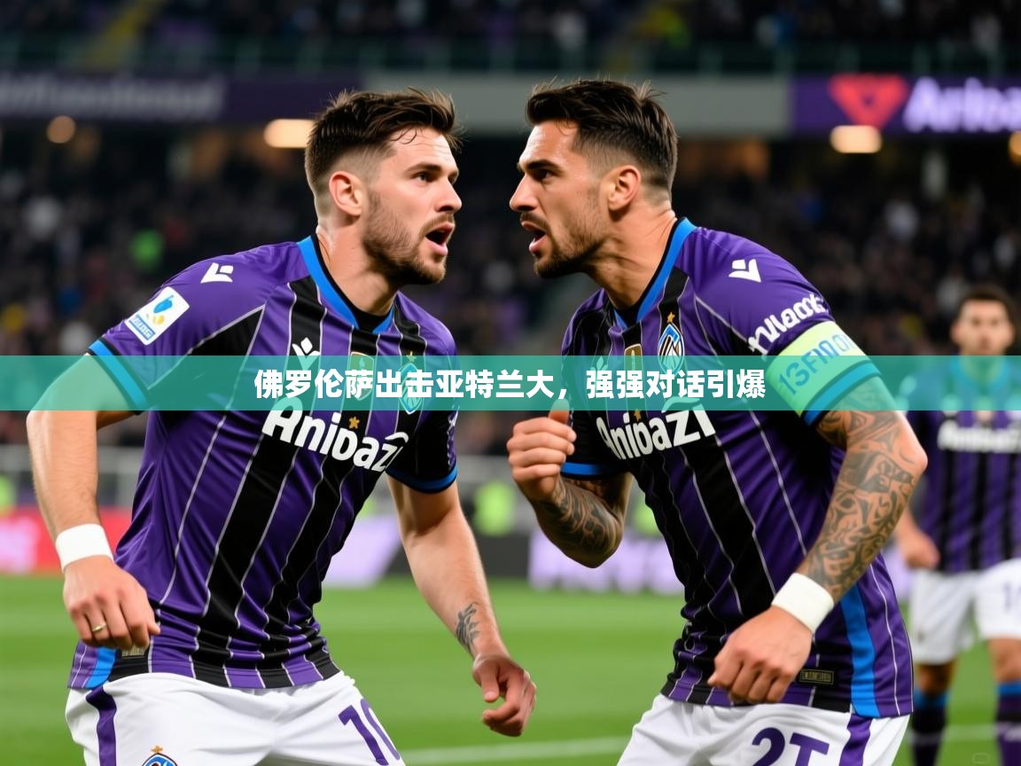 2026米兰体育app官网下载佛罗伦萨出击亚特兰大，强强对话引爆  第2张