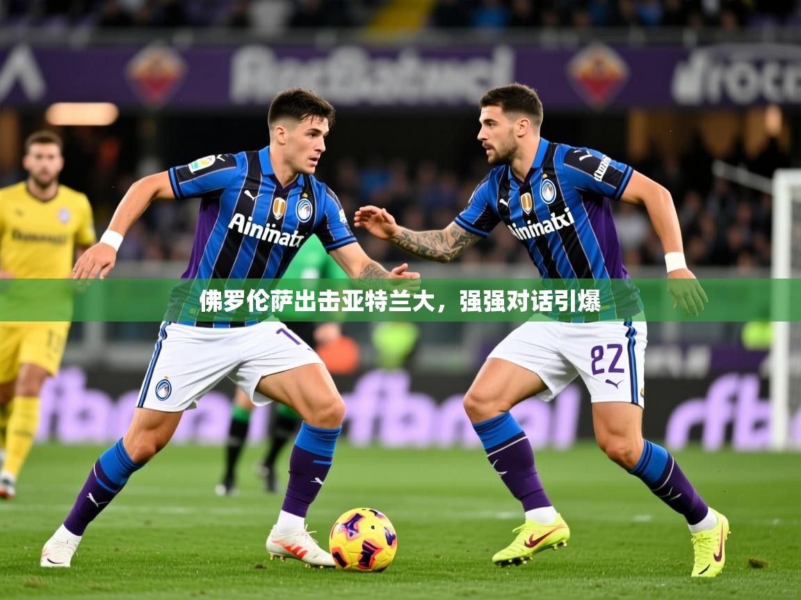 2026米兰体育app官网下载佛罗伦萨出击亚特兰大，强强对话引爆  第4张