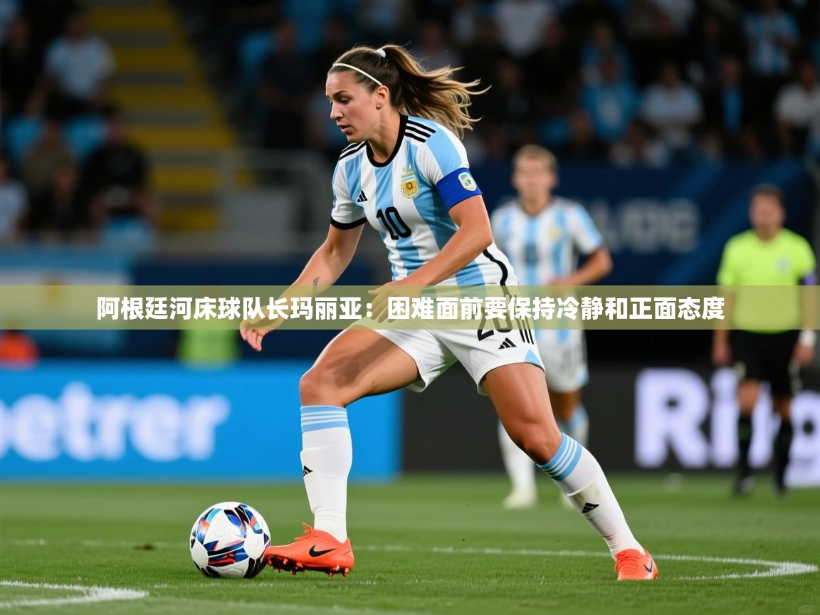 2026米兰体育官网网页版网页阿根廷河床球队长玛丽亚:困难面前要保持冷静和正面态度 第4张