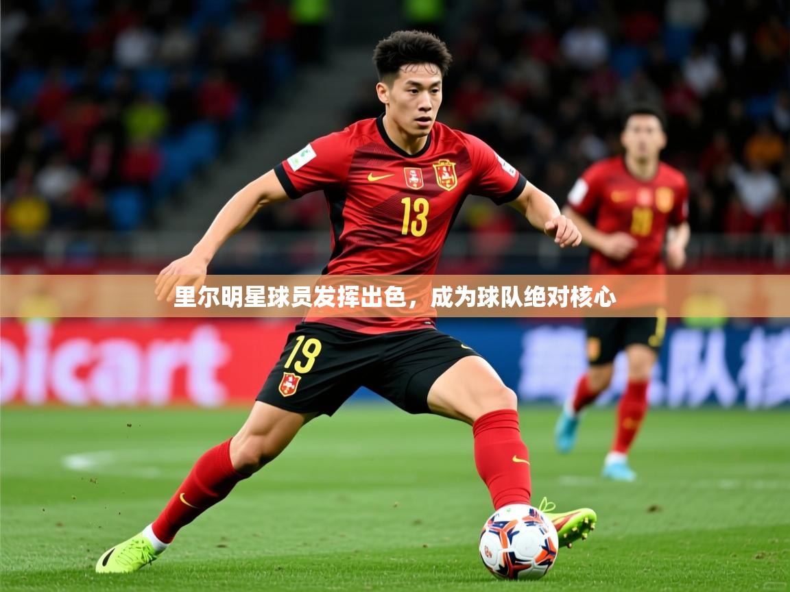 2026米兰体育电脑版官网里尔明星球员发挥出色,成为球队绝对核心 第3张